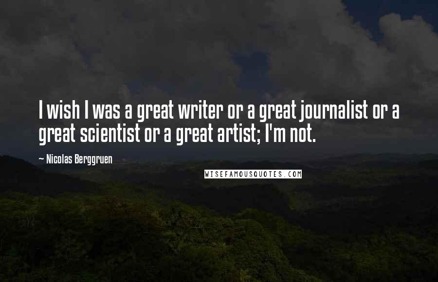 Nicolas Berggruen Quotes: I wish I was a great writer or a great journalist or a great scientist or a great artist; I'm not.