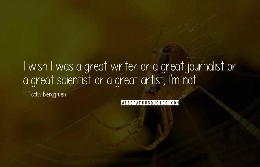 Nicolas Berggruen Quotes: I wish I was a great writer or a great journalist or a great scientist or a great artist; I'm not.