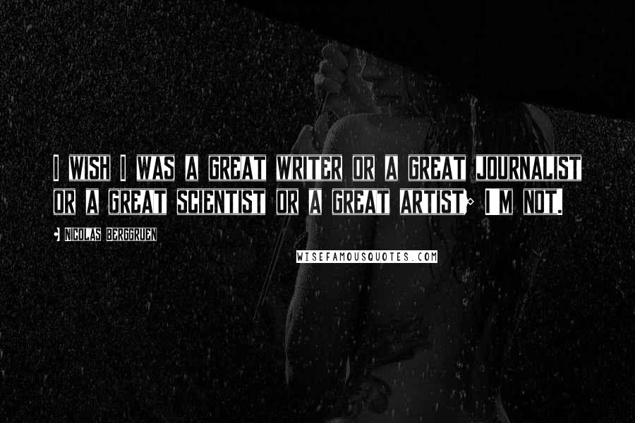 Nicolas Berggruen Quotes: I wish I was a great writer or a great journalist or a great scientist or a great artist; I'm not.