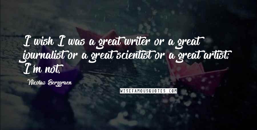 Nicolas Berggruen Quotes: I wish I was a great writer or a great journalist or a great scientist or a great artist; I'm not.