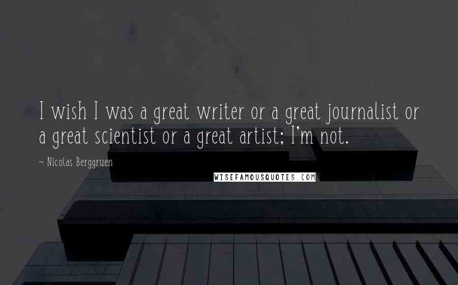 Nicolas Berggruen Quotes: I wish I was a great writer or a great journalist or a great scientist or a great artist; I'm not.
