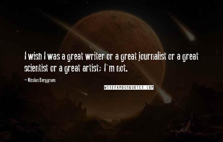 Nicolas Berggruen Quotes: I wish I was a great writer or a great journalist or a great scientist or a great artist; I'm not.