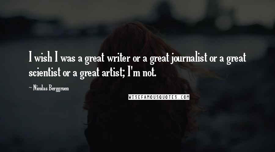 Nicolas Berggruen Quotes: I wish I was a great writer or a great journalist or a great scientist or a great artist; I'm not.