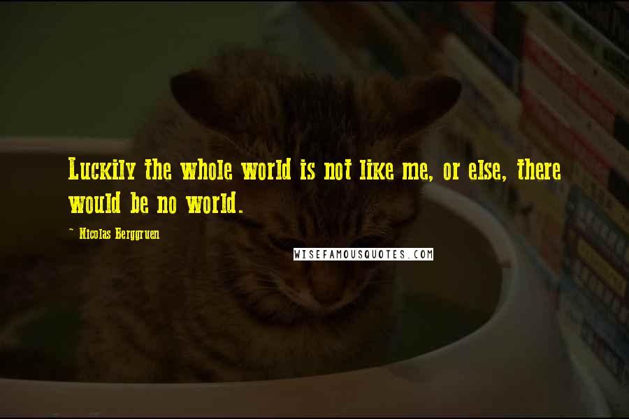 Nicolas Berggruen Quotes: Luckily the whole world is not like me, or else, there would be no world.