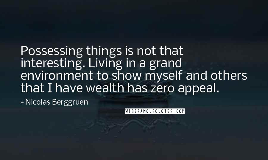 Nicolas Berggruen Quotes: Possessing things is not that interesting. Living in a grand environment to show myself and others that I have wealth has zero appeal.