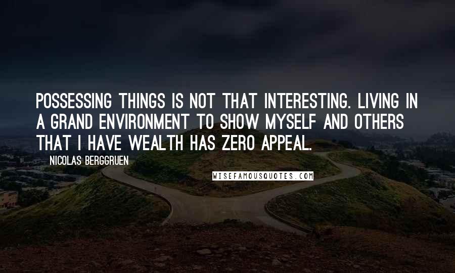 Nicolas Berggruen Quotes: Possessing things is not that interesting. Living in a grand environment to show myself and others that I have wealth has zero appeal.