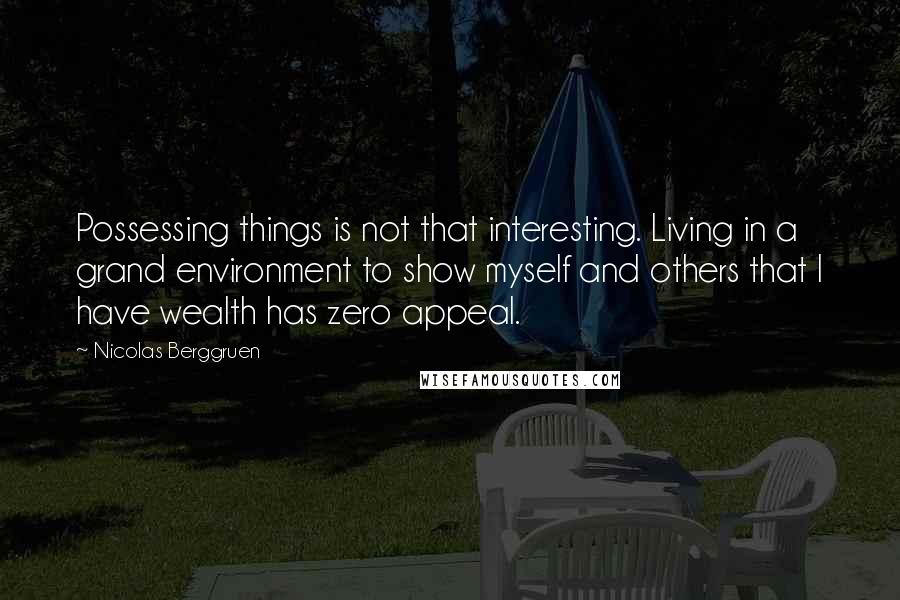 Nicolas Berggruen Quotes: Possessing things is not that interesting. Living in a grand environment to show myself and others that I have wealth has zero appeal.