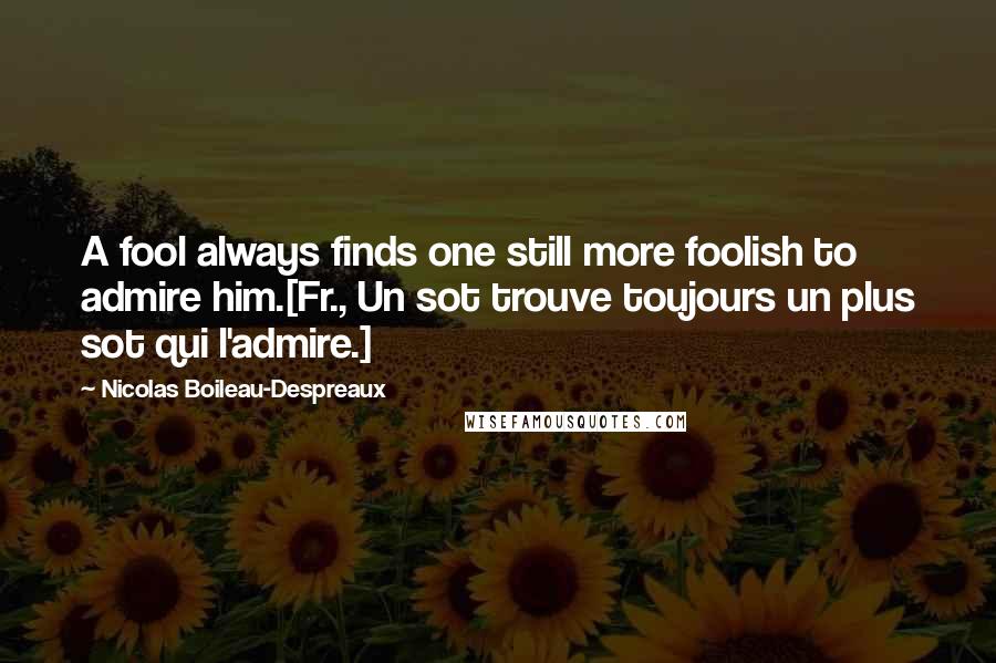 Nicolas Boileau-Despreaux Quotes: A fool always finds one still more foolish to admire him.[Fr., Un sot trouve toujours un plus sot qui l'admire.]