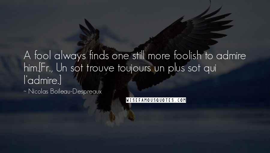 Nicolas Boileau-Despreaux Quotes: A fool always finds one still more foolish to admire him.[Fr., Un sot trouve toujours un plus sot qui l'admire.]