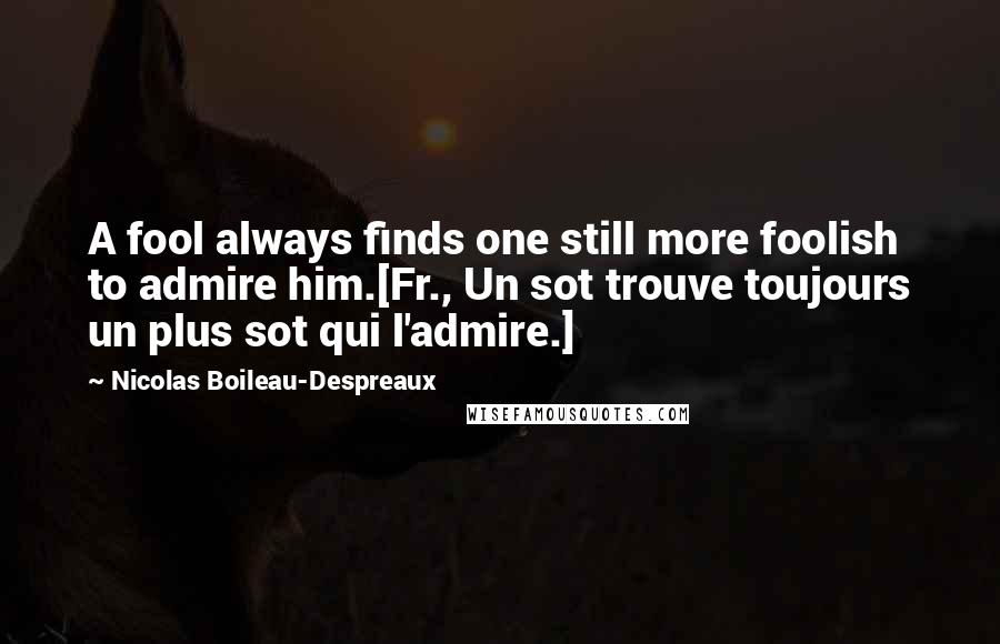 Nicolas Boileau-Despreaux Quotes: A fool always finds one still more foolish to admire him.[Fr., Un sot trouve toujours un plus sot qui l'admire.]