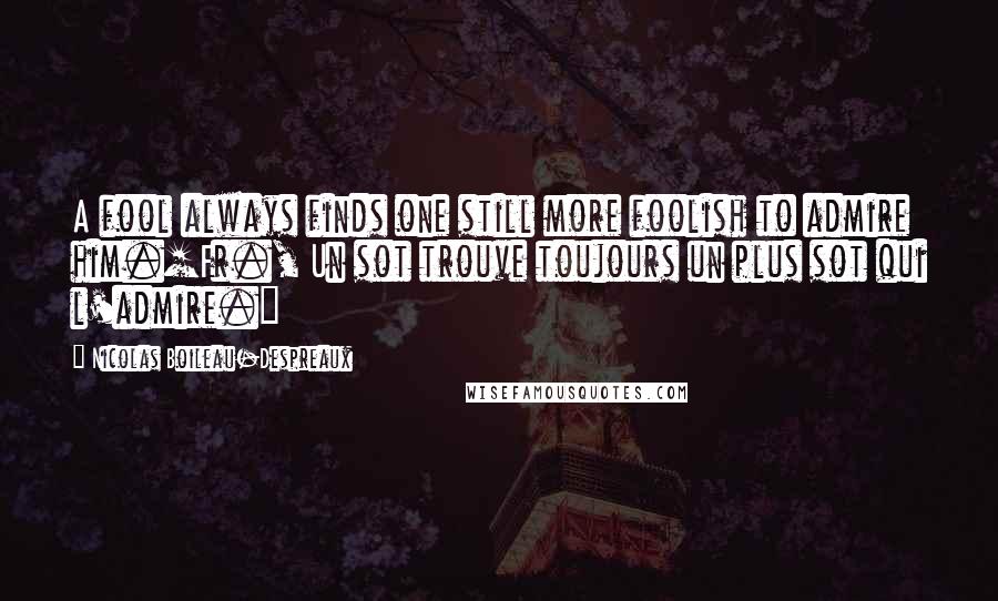 Nicolas Boileau-Despreaux Quotes: A fool always finds one still more foolish to admire him.[Fr., Un sot trouve toujours un plus sot qui l'admire.]