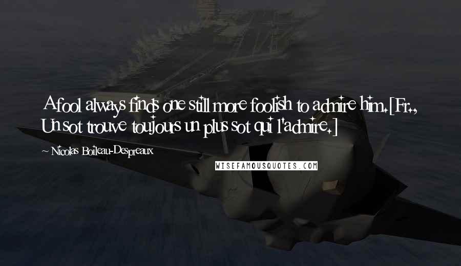 Nicolas Boileau-Despreaux Quotes: A fool always finds one still more foolish to admire him.[Fr., Un sot trouve toujours un plus sot qui l'admire.]