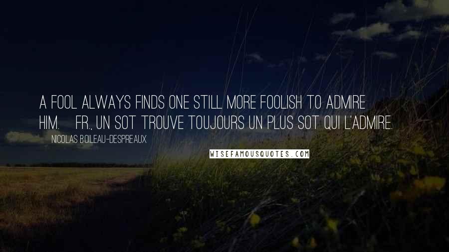 Nicolas Boileau-Despreaux Quotes: A fool always finds one still more foolish to admire him.[Fr., Un sot trouve toujours un plus sot qui l'admire.]