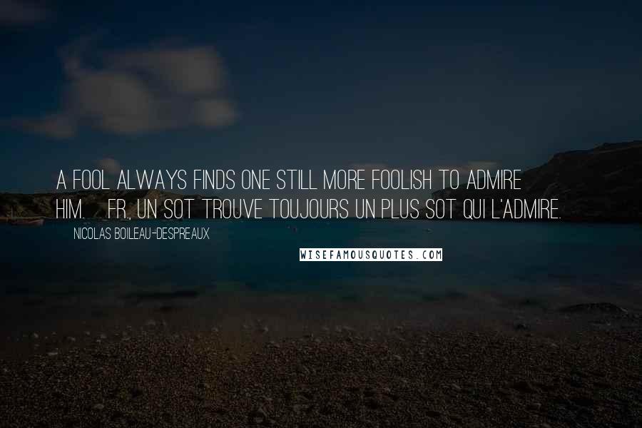 Nicolas Boileau-Despreaux Quotes: A fool always finds one still more foolish to admire him.[Fr., Un sot trouve toujours un plus sot qui l'admire.]