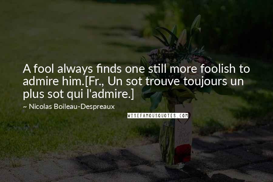 Nicolas Boileau-Despreaux Quotes: A fool always finds one still more foolish to admire him.[Fr., Un sot trouve toujours un plus sot qui l'admire.]