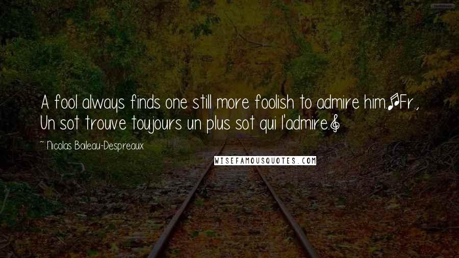 Nicolas Boileau-Despreaux Quotes: A fool always finds one still more foolish to admire him.[Fr., Un sot trouve toujours un plus sot qui l'admire.]