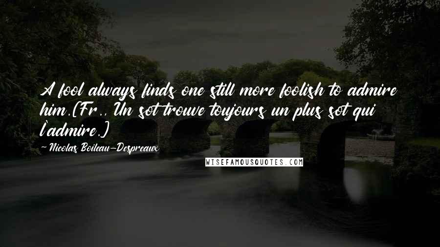 Nicolas Boileau-Despreaux Quotes: A fool always finds one still more foolish to admire him.[Fr., Un sot trouve toujours un plus sot qui l'admire.]