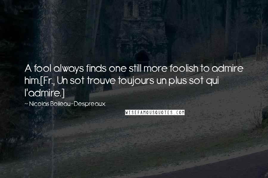 Nicolas Boileau-Despreaux Quotes: A fool always finds one still more foolish to admire him.[Fr., Un sot trouve toujours un plus sot qui l'admire.]