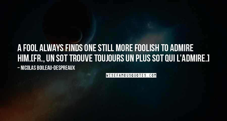 Nicolas Boileau-Despreaux Quotes: A fool always finds one still more foolish to admire him.[Fr., Un sot trouve toujours un plus sot qui l'admire.]