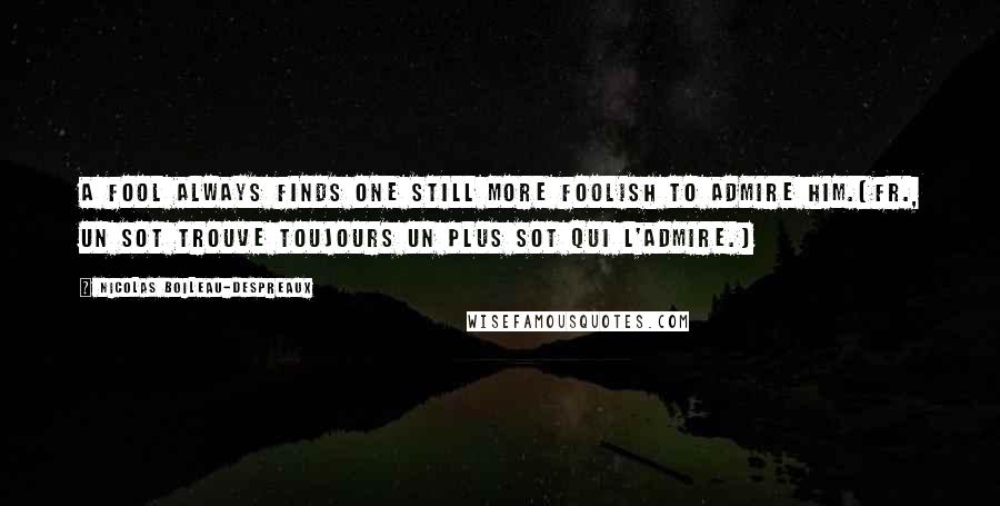 Nicolas Boileau-Despreaux Quotes: A fool always finds one still more foolish to admire him.[Fr., Un sot trouve toujours un plus sot qui l'admire.]