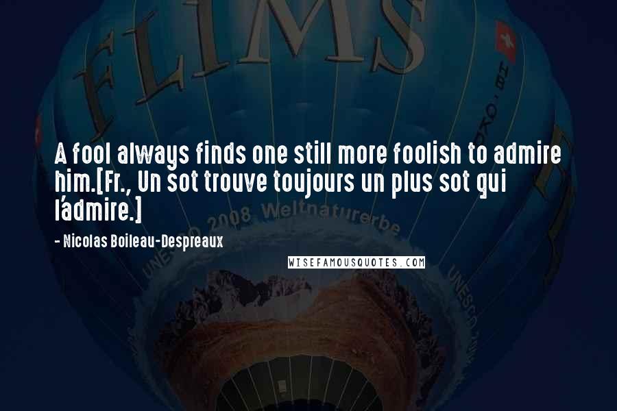 Nicolas Boileau-Despreaux Quotes: A fool always finds one still more foolish to admire him.[Fr., Un sot trouve toujours un plus sot qui l'admire.]