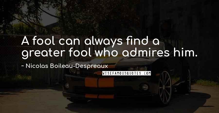 Nicolas Boileau-Despreaux Quotes: A fool can always find a greater fool who admires him.