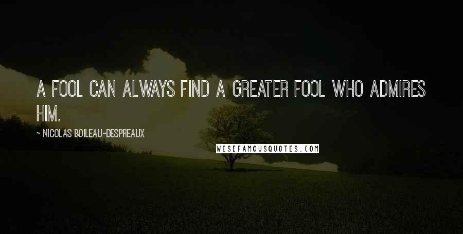 Nicolas Boileau-Despreaux Quotes: A fool can always find a greater fool who admires him.