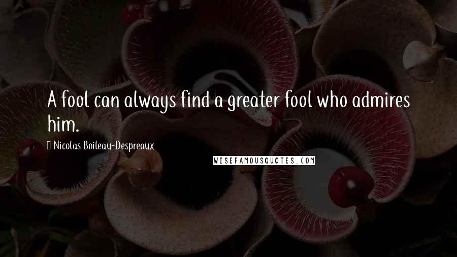 Nicolas Boileau-Despreaux Quotes: A fool can always find a greater fool who admires him.