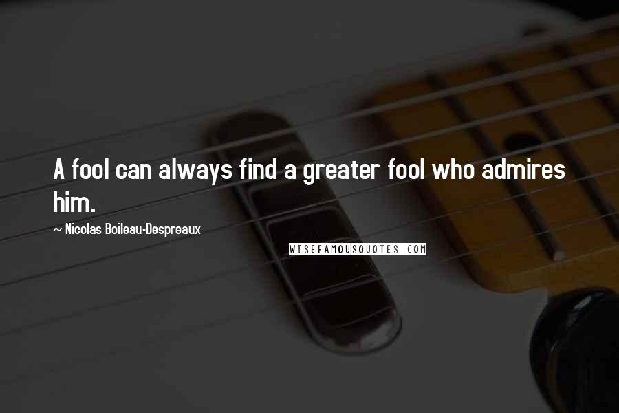 Nicolas Boileau-Despreaux Quotes: A fool can always find a greater fool who admires him.