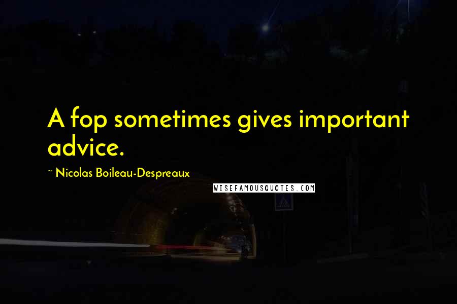 Nicolas Boileau-Despreaux Quotes: A fop sometimes gives important advice.
