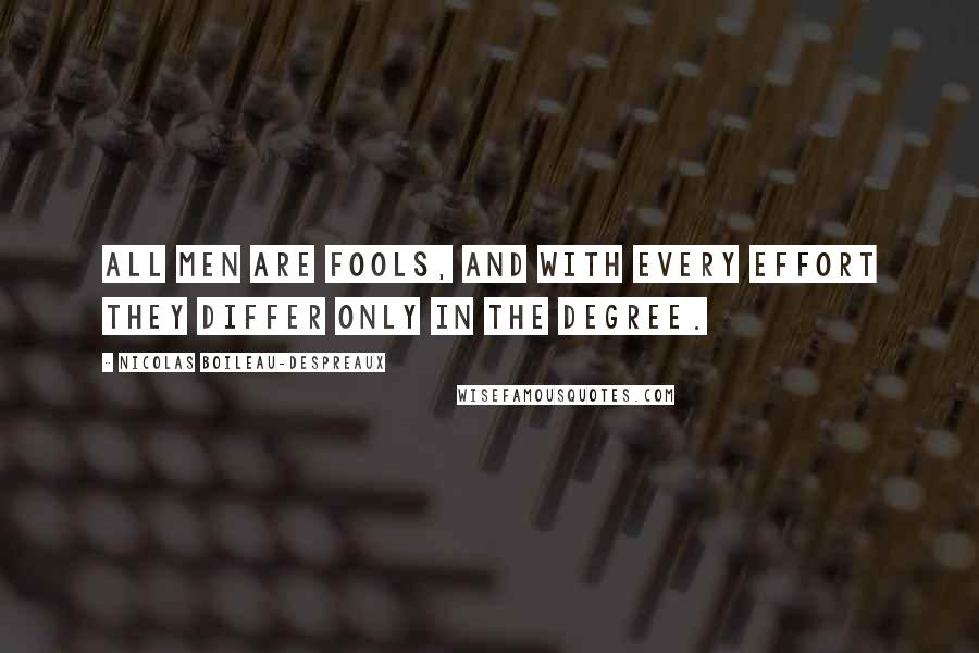 Nicolas Boileau-Despreaux Quotes: All men are fools, and with every effort they differ only in the degree.