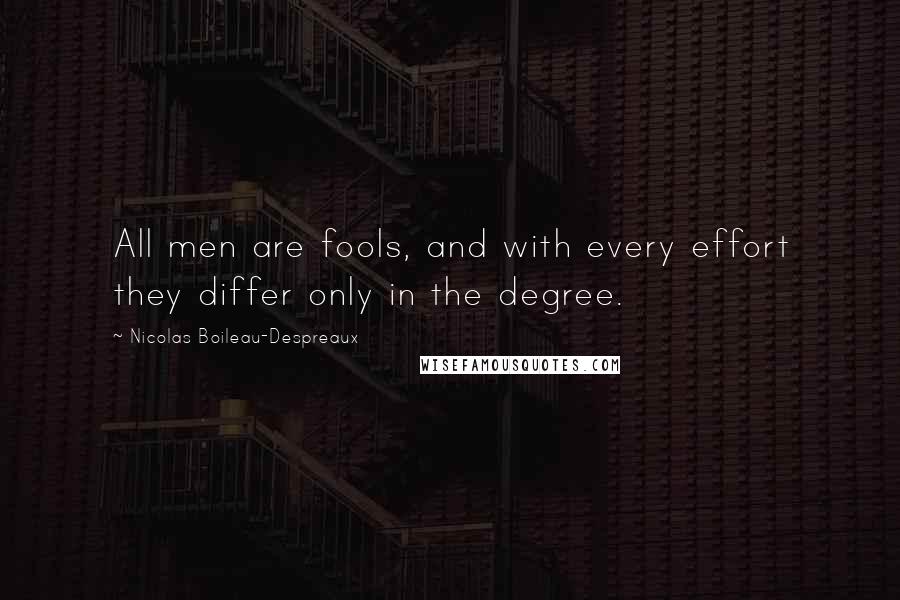 Nicolas Boileau-Despreaux Quotes: All men are fools, and with every effort they differ only in the degree.