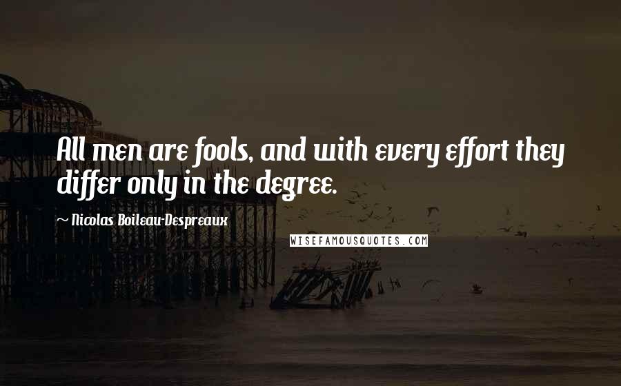 Nicolas Boileau-Despreaux Quotes: All men are fools, and with every effort they differ only in the degree.