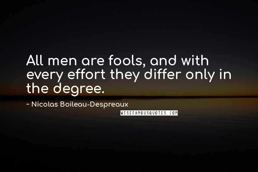 Nicolas Boileau-Despreaux Quotes: All men are fools, and with every effort they differ only in the degree.