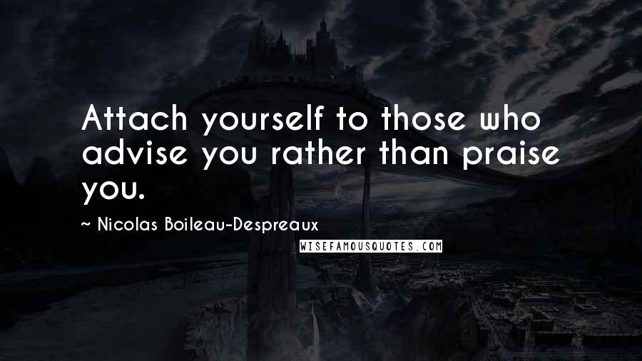 Nicolas Boileau-Despreaux Quotes: Attach yourself to those who advise you rather than praise you.