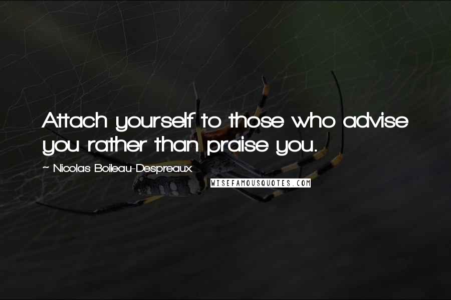 Nicolas Boileau-Despreaux Quotes: Attach yourself to those who advise you rather than praise you.