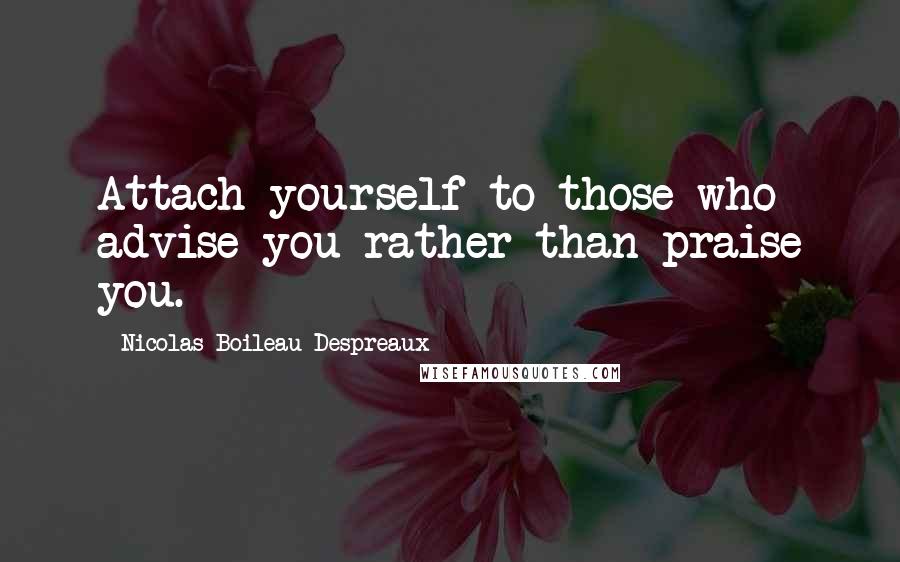 Nicolas Boileau-Despreaux Quotes: Attach yourself to those who advise you rather than praise you.