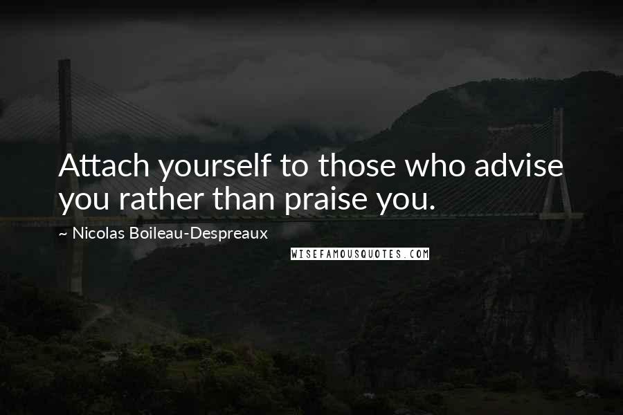 Nicolas Boileau-Despreaux Quotes: Attach yourself to those who advise you rather than praise you.