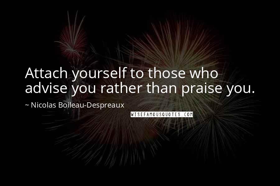 Nicolas Boileau-Despreaux Quotes: Attach yourself to those who advise you rather than praise you.