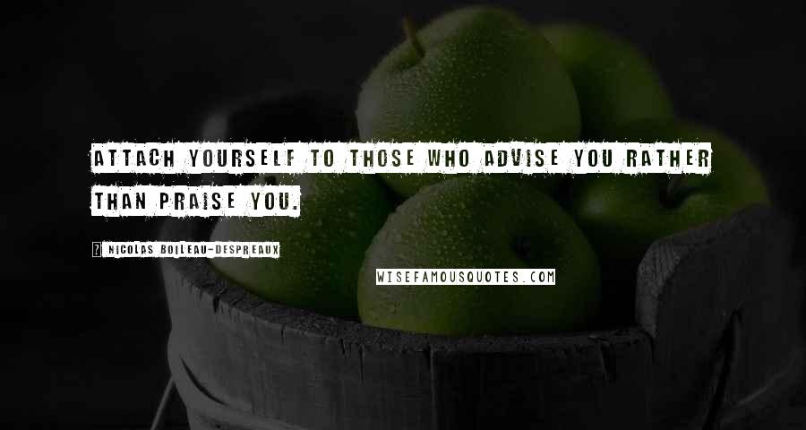 Nicolas Boileau-Despreaux Quotes: Attach yourself to those who advise you rather than praise you.