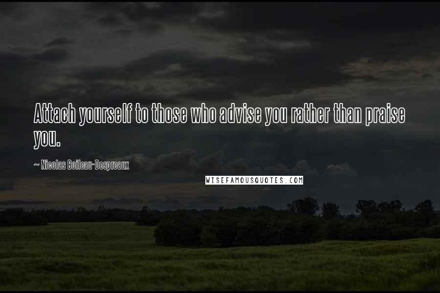 Nicolas Boileau-Despreaux Quotes: Attach yourself to those who advise you rather than praise you.