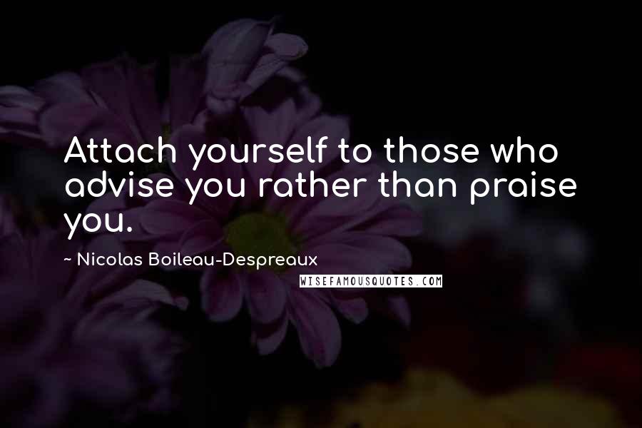 Nicolas Boileau-Despreaux Quotes: Attach yourself to those who advise you rather than praise you.