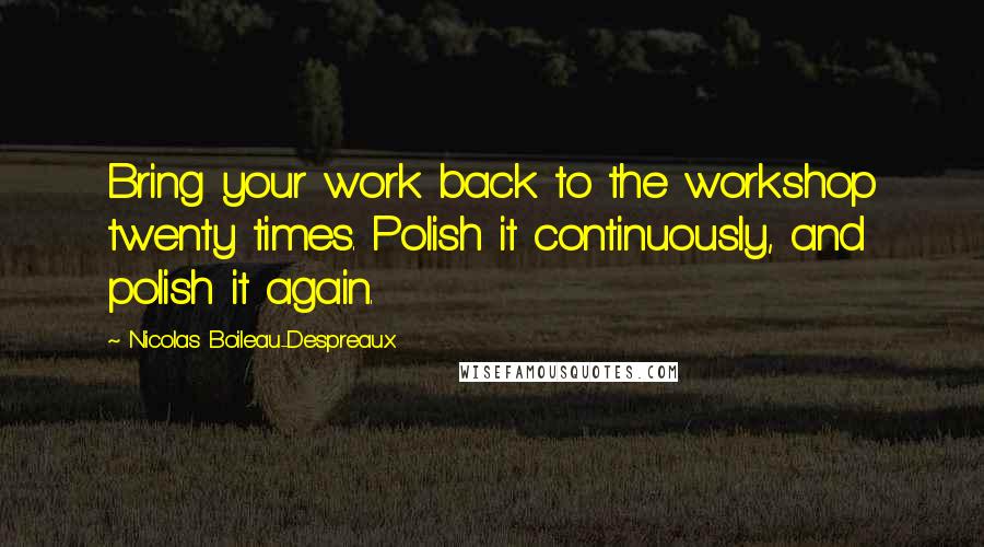 Nicolas Boileau-Despreaux Quotes: Bring your work back to the workshop twenty times. Polish it continuously, and polish it again.