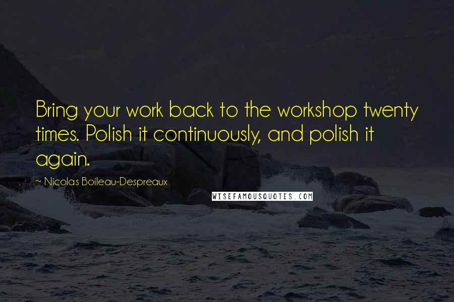 Nicolas Boileau-Despreaux Quotes: Bring your work back to the workshop twenty times. Polish it continuously, and polish it again.