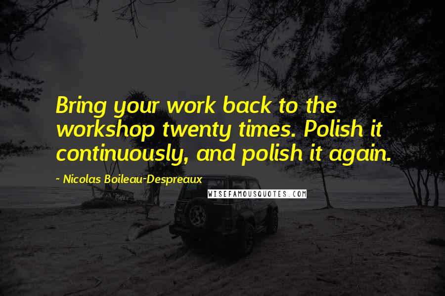 Nicolas Boileau-Despreaux Quotes: Bring your work back to the workshop twenty times. Polish it continuously, and polish it again.