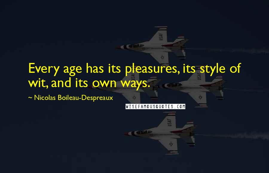 Nicolas Boileau-Despreaux Quotes: Every age has its pleasures, its style of wit, and its own ways.