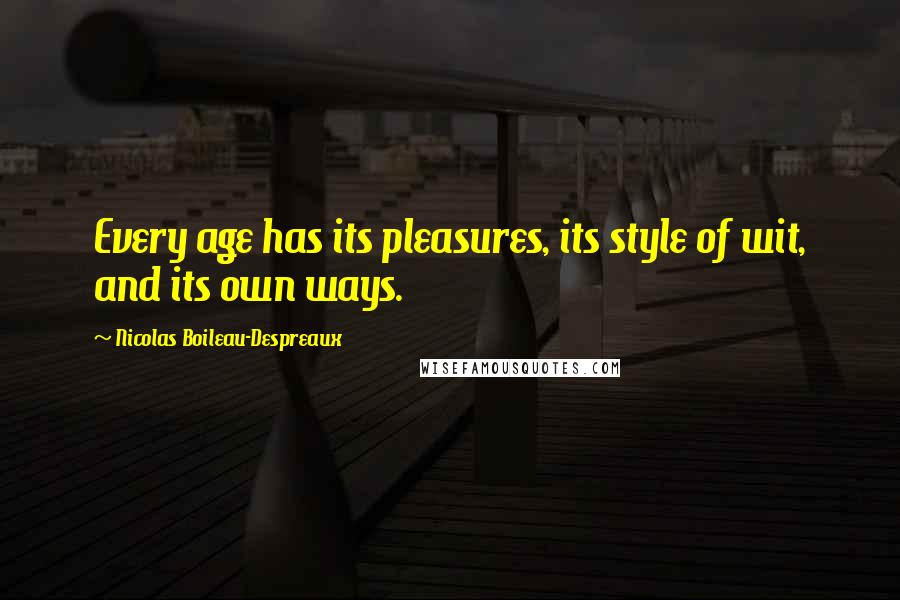 Nicolas Boileau-Despreaux Quotes: Every age has its pleasures, its style of wit, and its own ways.