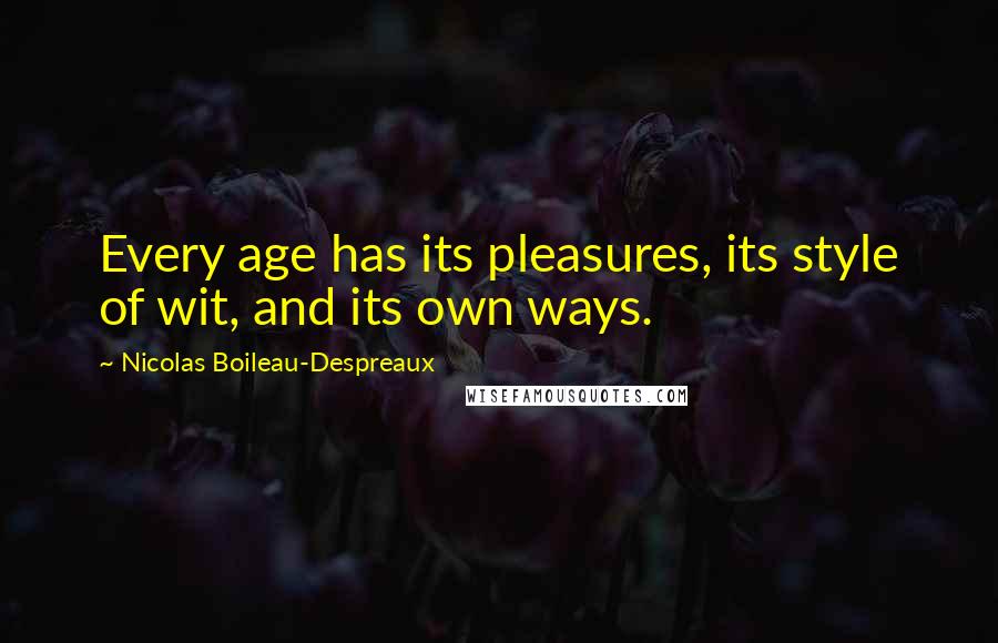 Nicolas Boileau-Despreaux Quotes: Every age has its pleasures, its style of wit, and its own ways.