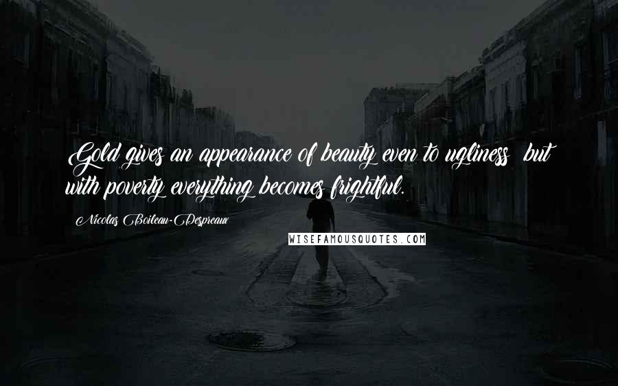Nicolas Boileau-Despreaux Quotes: Gold gives an appearance of beauty even to ugliness: but with poverty everything becomes frightful.