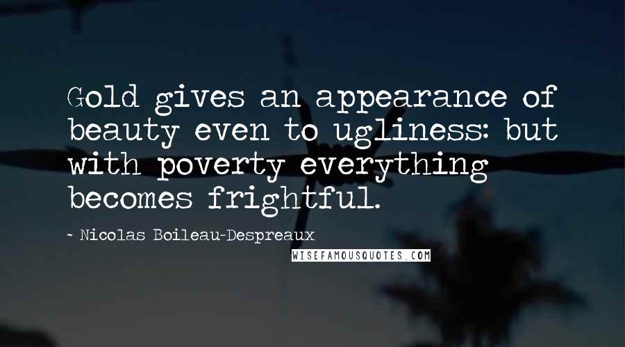 Nicolas Boileau-Despreaux Quotes: Gold gives an appearance of beauty even to ugliness: but with poverty everything becomes frightful.